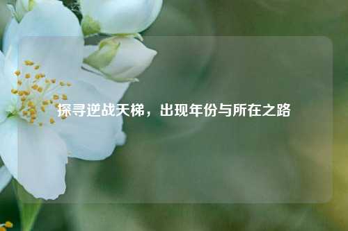 探寻逆战天梯，出现年份与所在之路
