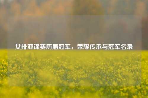 女排亚锦赛历届冠军，荣耀传承与冠军名录
