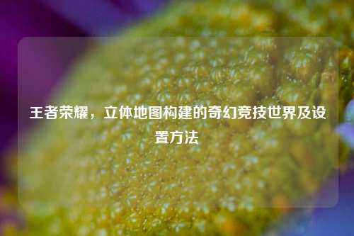 王者荣耀，立体地图构建的奇幻竞技世界及设置     