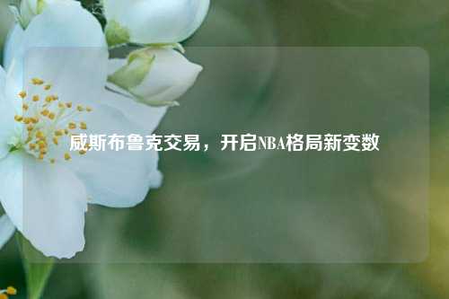 威斯布鲁克交易，开启NBA格局新变数