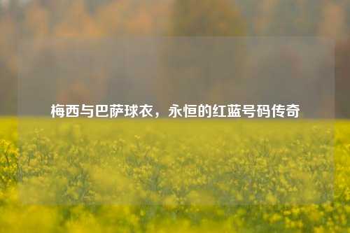 梅西与巴萨球衣，永恒的红蓝号码传奇