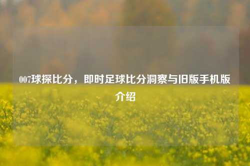 007球探比分，即时足球比分洞察与旧版手机版介绍