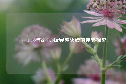 i5 - 3050与i5 3570玩穿越火线的体验探究
