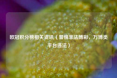 欧冠积分榜相关资讯（警惕非法博彩，万博类平台违法）